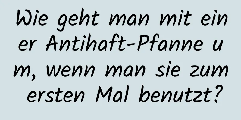 Wie geht man mit einer Antihaft-Pfanne um, wenn man sie zum ersten Mal benutzt?