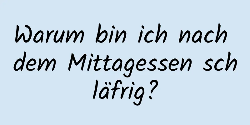 Warum bin ich nach dem Mittagessen schläfrig?