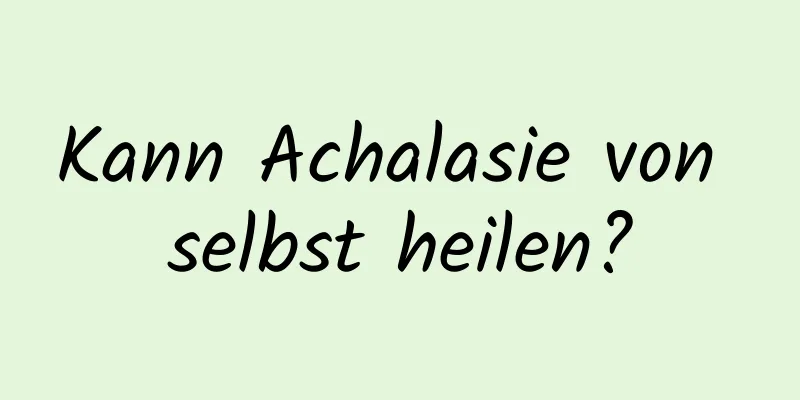 Kann Achalasie von selbst heilen?