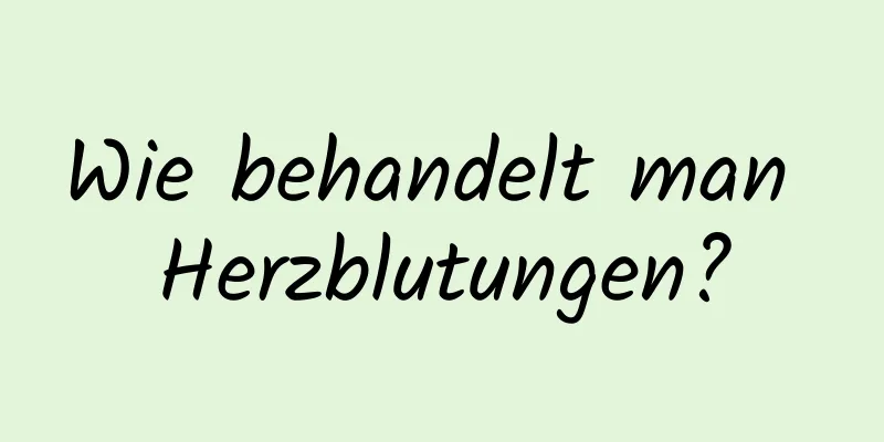 Wie behandelt man Herzblutungen?