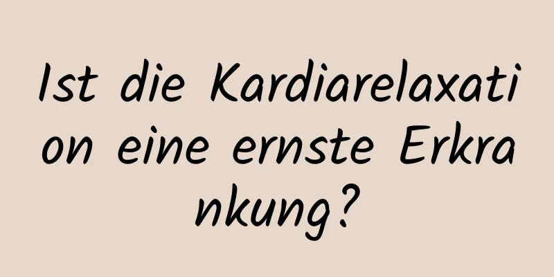 Ist die Kardiarelaxation eine ernste Erkrankung?