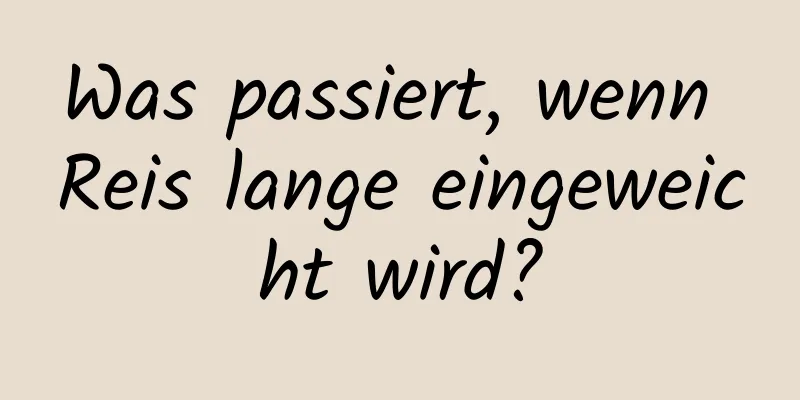 Was passiert, wenn Reis lange eingeweicht wird?