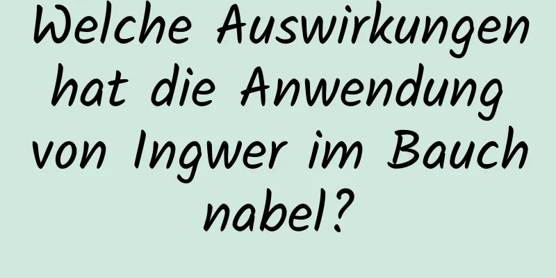 Welche Auswirkungen hat die Anwendung von Ingwer im Bauchnabel?