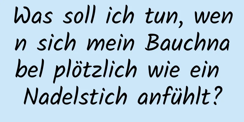 Was soll ich tun, wenn sich mein Bauchnabel plötzlich wie ein Nadelstich anfühlt?