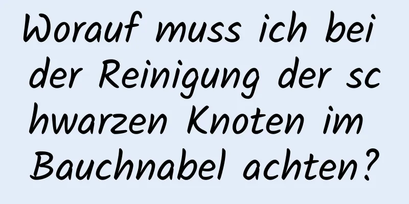 Worauf muss ich bei der Reinigung der schwarzen Knoten im Bauchnabel achten?