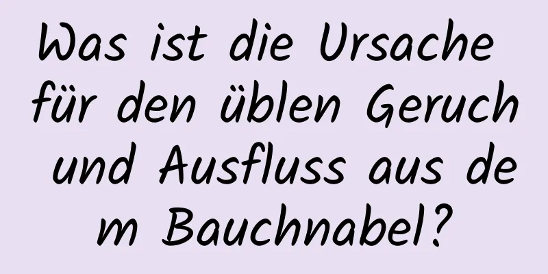 Was ist die Ursache für den üblen Geruch und Ausfluss aus dem Bauchnabel?