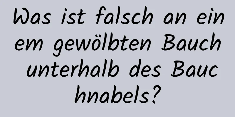 Was ist falsch an einem gewölbten Bauch unterhalb des Bauchnabels?
