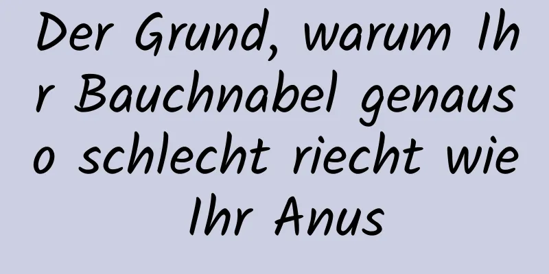 Der Grund, warum Ihr Bauchnabel genauso schlecht riecht wie Ihr Anus