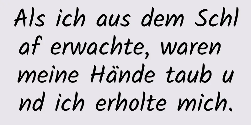 Als ich aus dem Schlaf erwachte, waren meine Hände taub und ich erholte mich.