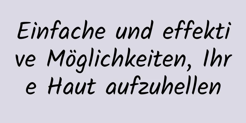 Einfache und effektive Möglichkeiten, Ihre Haut aufzuhellen