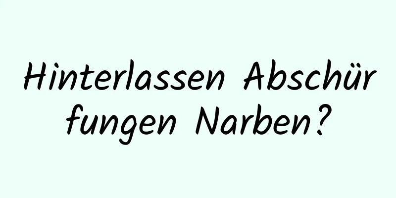 Hinterlassen Abschürfungen Narben?