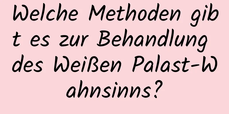 Welche Methoden gibt es zur Behandlung des Weißen Palast-Wahnsinns?