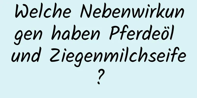 Welche Nebenwirkungen haben Pferdeöl und Ziegenmilchseife?