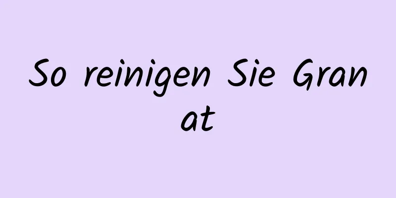 So reinigen Sie Granat