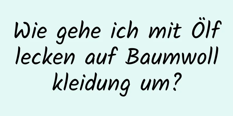 Wie gehe ich mit Ölflecken auf Baumwollkleidung um?