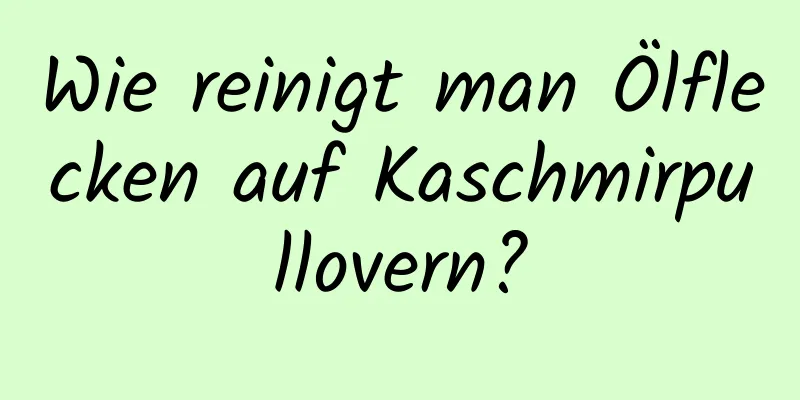 Wie reinigt man Ölflecken auf Kaschmirpullovern?