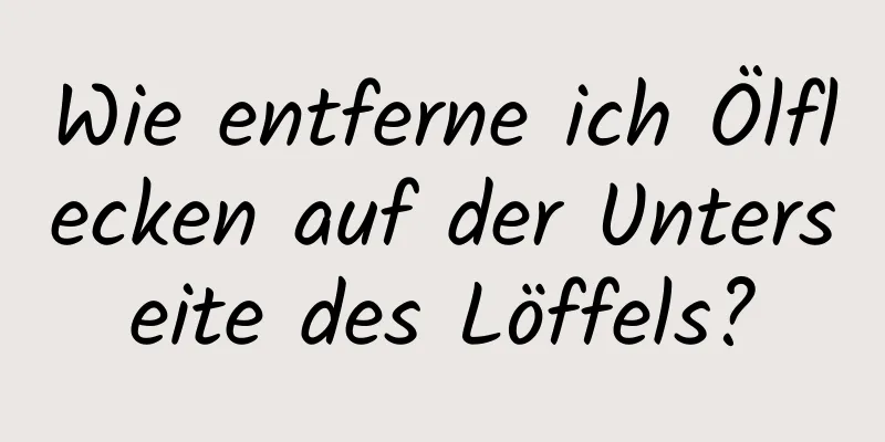 Wie entferne ich Ölflecken auf der Unterseite des Löffels?