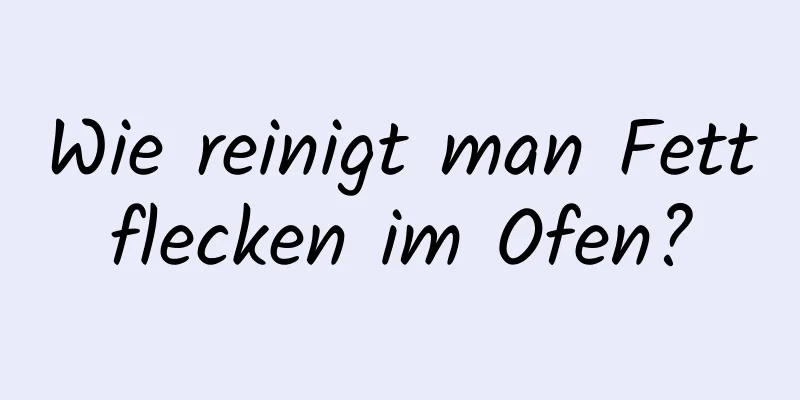 Wie reinigt man Fettflecken im Ofen?
