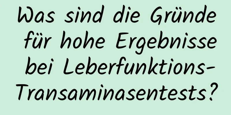 Was sind die Gründe für hohe Ergebnisse bei Leberfunktions-Transaminasentests?