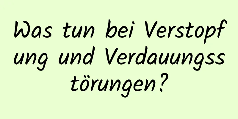 Was tun bei Verstopfung und Verdauungsstörungen?