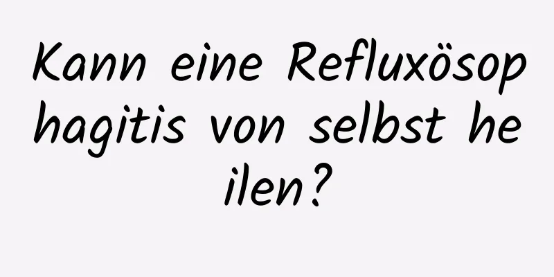 Kann eine Refluxösophagitis von selbst heilen?