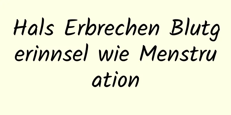 Hals Erbrechen Blutgerinnsel wie Menstruation