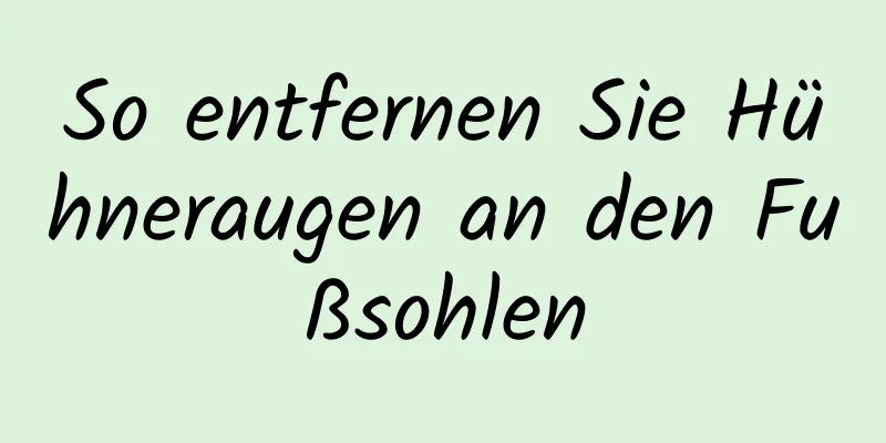 So entfernen Sie Hühneraugen an den Fußsohlen