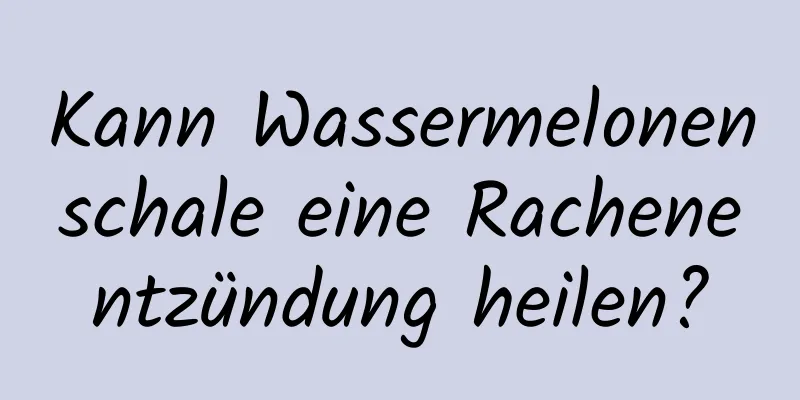 Kann Wassermelonenschale eine Rachenentzündung heilen?