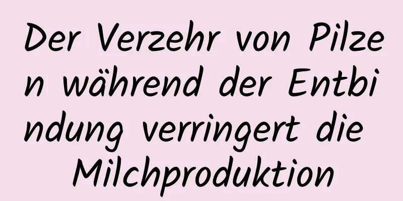 Der Verzehr von Pilzen während der Entbindung verringert die Milchproduktion