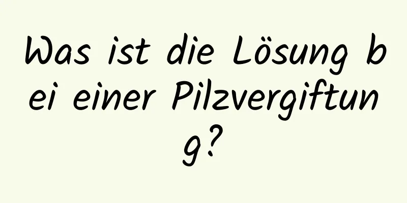 Was ist die Lösung bei einer Pilzvergiftung?