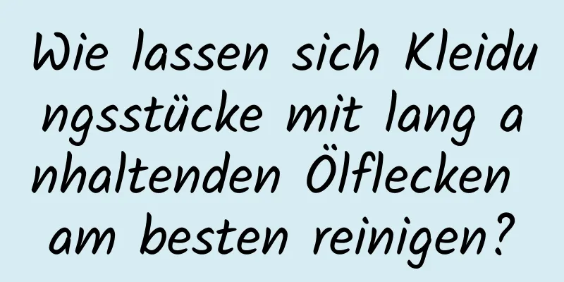 Wie lassen sich Kleidungsstücke mit lang anhaltenden Ölflecken am besten reinigen?