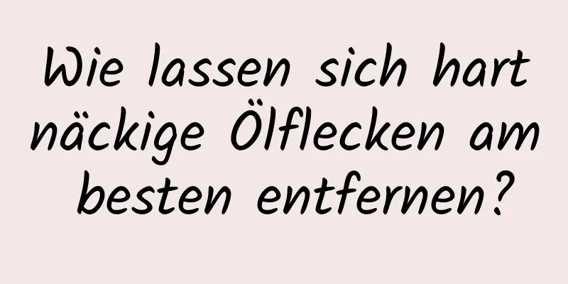 Wie lassen sich hartnäckige Ölflecken am besten entfernen?