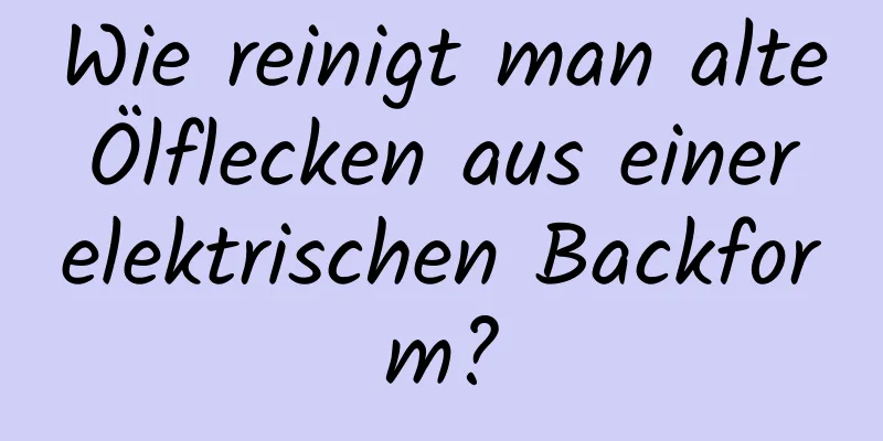 Wie reinigt man alte Ölflecken aus einer elektrischen Backform?