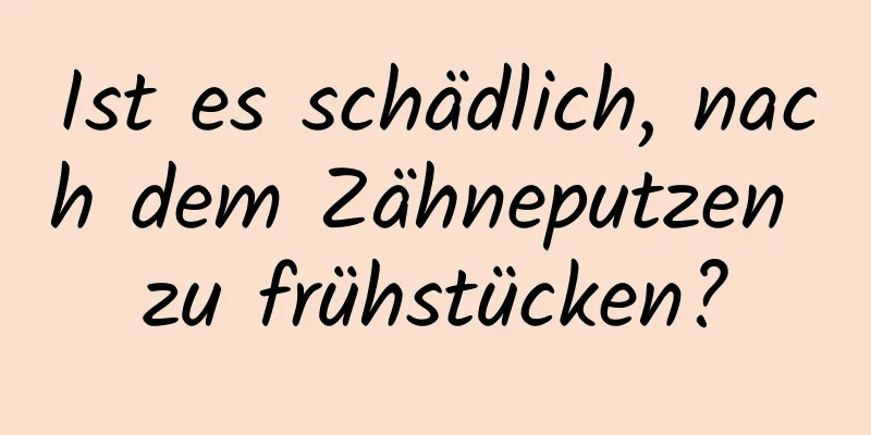 Ist es schädlich, nach dem Zähneputzen zu frühstücken?