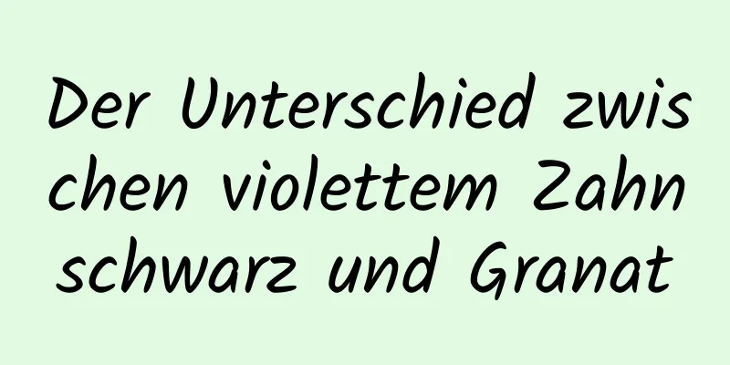 Der Unterschied zwischen violettem Zahnschwarz und Granat