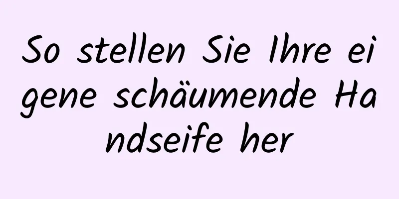 So stellen Sie Ihre eigene schäumende Handseife her