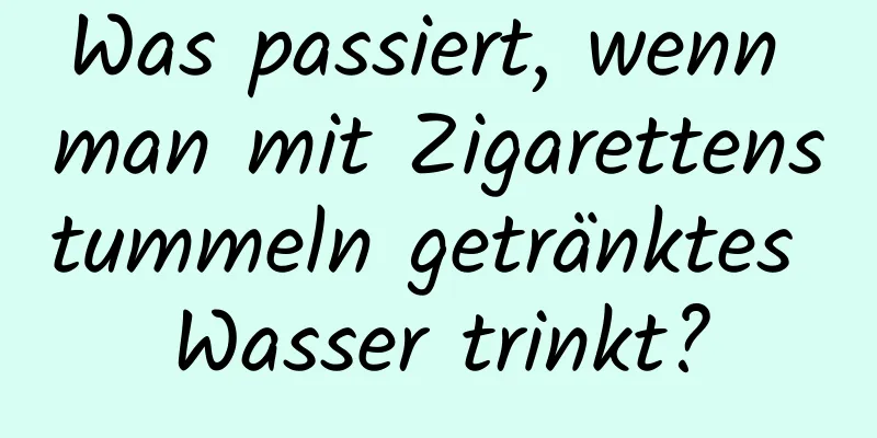 Was passiert, wenn man mit Zigarettenstummeln getränktes Wasser trinkt?