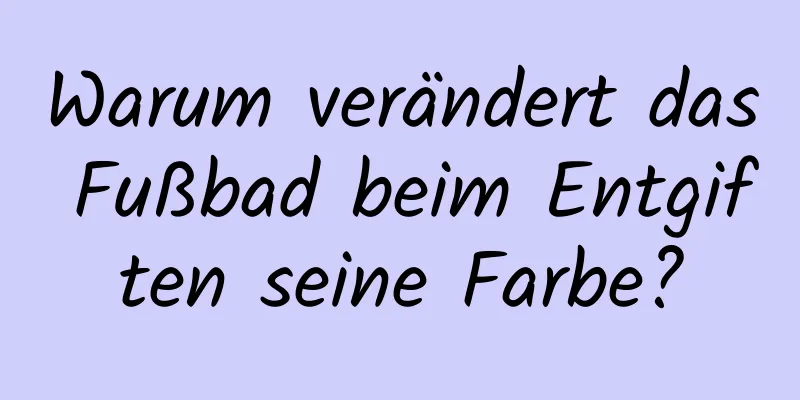 Warum verändert das Fußbad beim Entgiften seine Farbe?