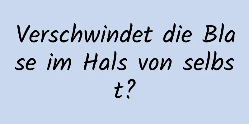 Verschwindet die Blase im Hals von selbst?