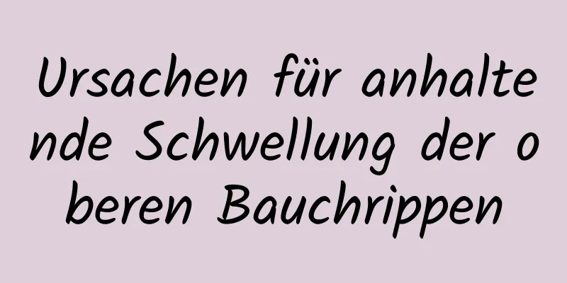 Ursachen für anhaltende Schwellung der oberen Bauchrippen