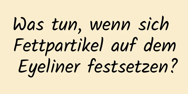 Was tun, wenn sich Fettpartikel auf dem Eyeliner festsetzen?