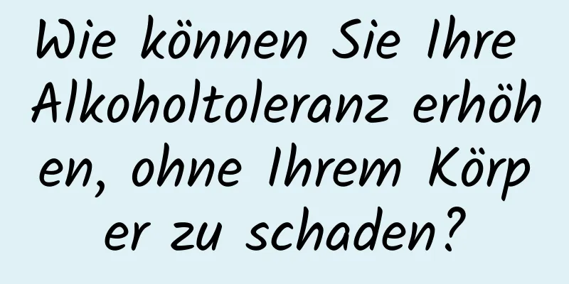 Wie können Sie Ihre Alkoholtoleranz erhöhen, ohne Ihrem Körper zu schaden?