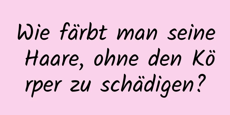 Wie färbt man seine Haare, ohne den Körper zu schädigen?