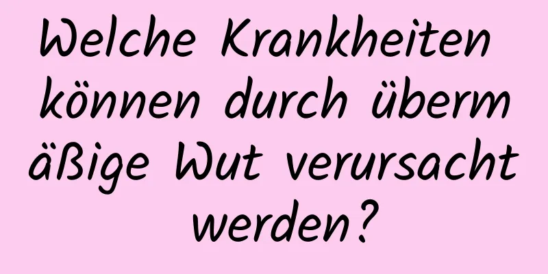 Welche Krankheiten können durch übermäßige Wut verursacht werden?