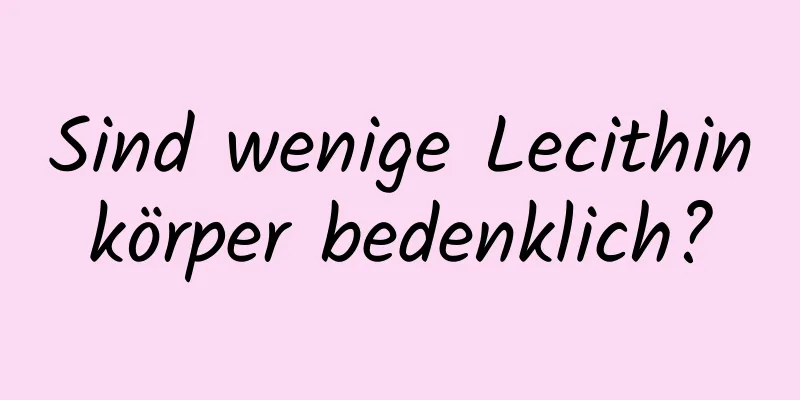 Sind wenige Lecithinkörper bedenklich?