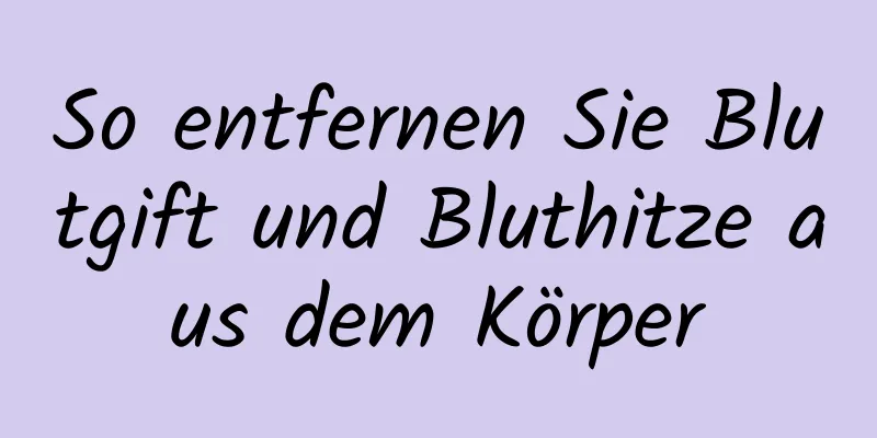 So entfernen Sie Blutgift und Bluthitze aus dem Körper