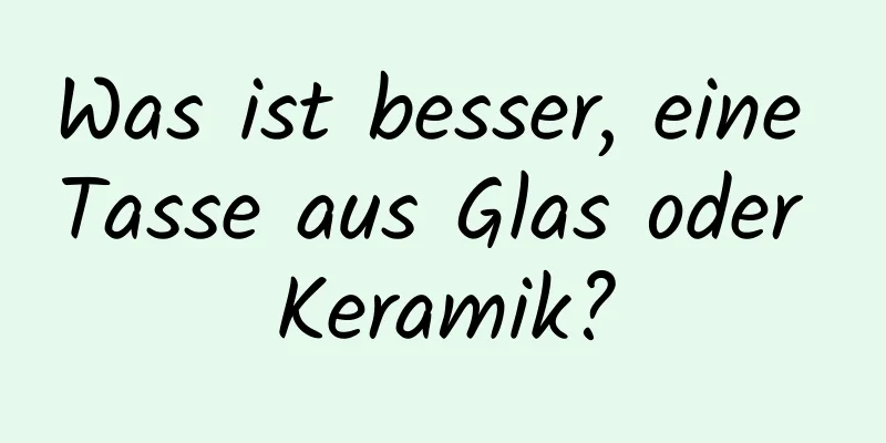 Was ist besser, eine Tasse aus Glas oder Keramik?
