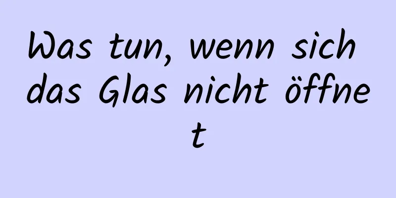 Was tun, wenn sich das Glas nicht öffnet