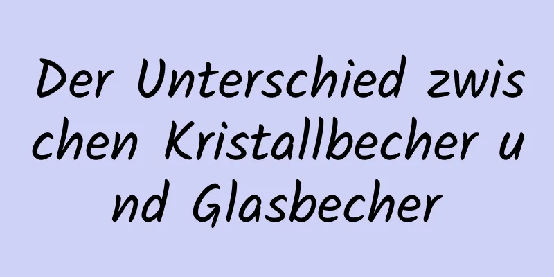 Der Unterschied zwischen Kristallbecher und Glasbecher