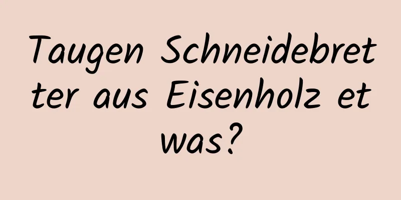 Taugen Schneidebretter aus Eisenholz etwas?